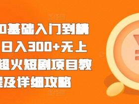0基础短剧赚钱教程：日入300+无上限，新手入门到精通全攻略-54创业网