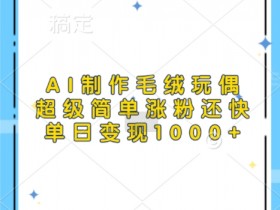 AI毛绒玩偶制作教程：3步日赚1000元，新手也能轻松涨粉变现-54创业网