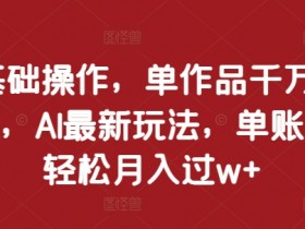 AI最新玩法：0基础单作品千万播放，单账号轻松月入过w+-54创业网