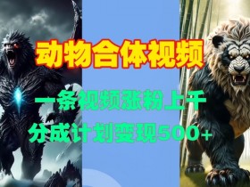 动物合体视频爆火：一条视频涨粉上千，一键生成轻松变现，5种分成计划-54创业网