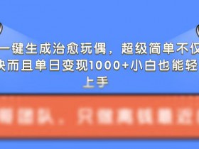 AI一键生成治愈玩偶：3步涨粉快，单日变现1k超简单-54创业网