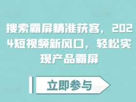 2024短视频精准获客新风口：搜索霸屏技术轻松实现产品霸屏-54创业网
