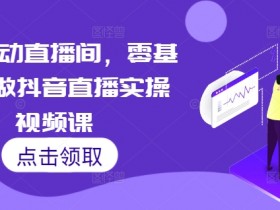 7天零基础抖音直播实操课：手把手教你快速启动直播间-54创业网