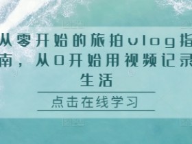 新手必看：零基础旅拍vlog教程，手机拍出电影感生活记录-54创业网