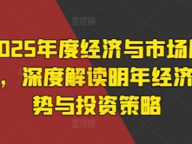 2025经济趋势与投资策略：深度解读明年市场展望与赚钱机会-54创业网