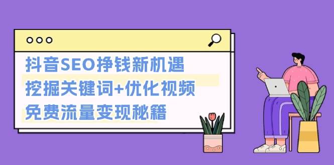抖音SEO赚钱秘籍：关键词挖掘+视频优化，轻松变现免费流量-54创业网