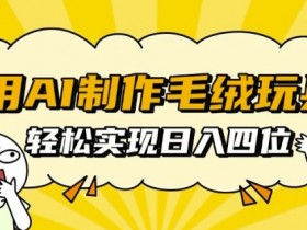 AI制作毛绒玩具赚钱：新手也能日入四位数秘诀大公开-54创业网