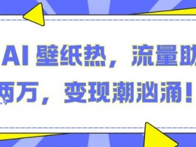 抖音AI壁纸赚钱秘籍：月入2W+的流量变现玩法大公开-54创业网