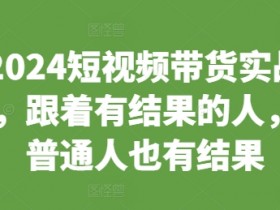 2024短视频带货实战课：跟有结果的人学，普通人也能轻松赚钱-54创业网