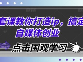 自媒体创业课：从0到1打造个人IP，轻松搞定自媒体变现-54创业网