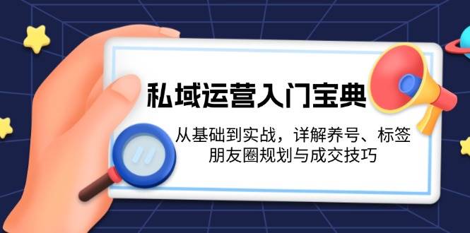 私域运营入门：养号标签朋友圈规划与成交实战技巧全攻略-54创业网