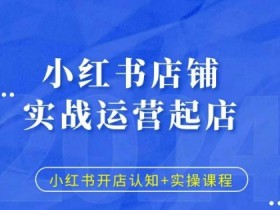小红书开店运营实战：从0到1起店攻略+实操技巧-54创业网