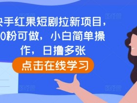 快手短剧拉新项目：0粉可做，小白轻松日赚多张，红果短剧推广-54创业网