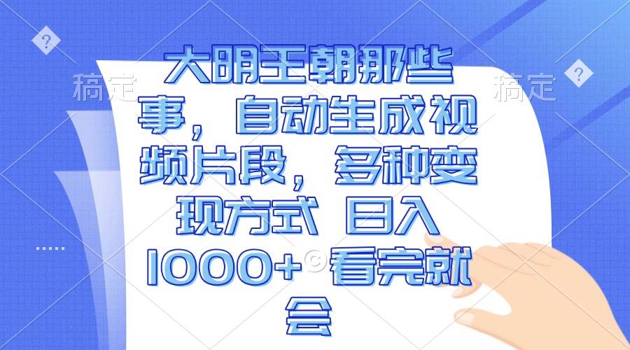 大明王朝那些事：自动生成视频轻松日入1000+，多种变现方式看完就会-54创业网