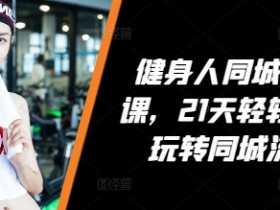 21天同城流量实操课：健身人轻松玩转本地客户-54创业网
