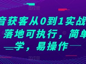 抖音获客实战教程：0到1快速上手，简单易学可落地-54创业网