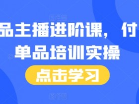 单品主播培训：46节付费实操课+话术本，快速提升带货转化-54创业网