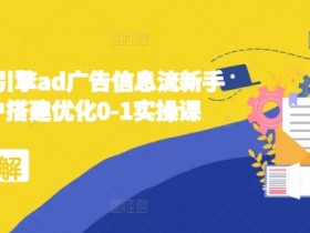 2024巨量引擎广告投放教程：信息流账户搭建优化0-1实操课，新手必学-54创业网
