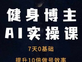 7天AI健身博主速成课：0基础10倍涨粉实操指南-54创业网