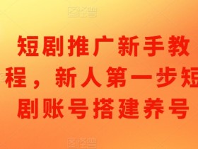 短剧推广新手教程：0基础搭建短剧账号养号全攻略-54创业网