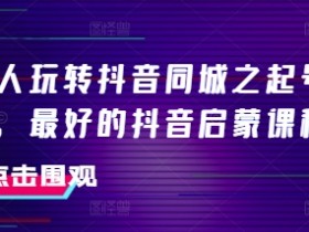 美业人必学：抖音同城起号百科，0基础打造爆款账号的抖音启蒙课-54创业网