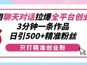 3分钟1条作品日引500+精准粉：聊天对话拉爆全平台创业粉-54创业网