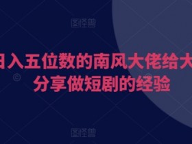 短剧赚钱秘籍：日入5位数南风大佬分享短剧变现经验-54创业网