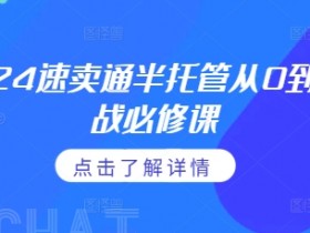2024速卖通半托管实战课：0到1精通通投广告与政策细节-54创业网