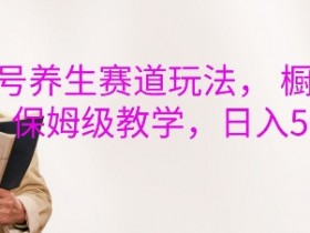 视频号养生赛道怎么玩？橱窗带货保姆级教学，轻松日入500+-54创业网