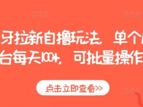 虎牙拉新自撸玩法：单号日赚100+，批量操作轻松躺赚-54创业网