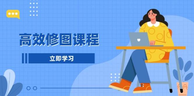 高效修图课程：1分钟快修3分钟精修，快速提升图片后期处理效率-54创业网