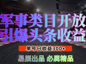 军事头条收益暴涨：新手日入3张，开放类目引爆流量【实战揭秘】-54创业网