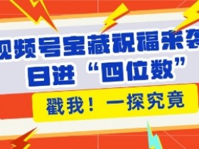 视频号运营秘籍：宝藏祝福引流涨粉，带货日赚四位数实战攻略-54创业网