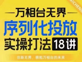 万相台无界序列化投放实操18讲：淘系电商必修课，提升ROI实战班-54创业网