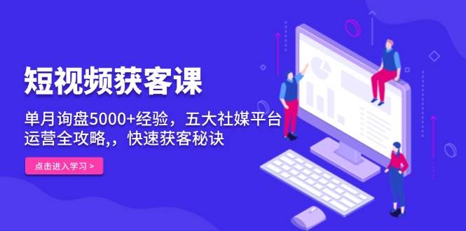 短视频获客秘籍：单月5000+询盘实战课，5大社媒平台运营全攻略，快速引流变现！-54创业网