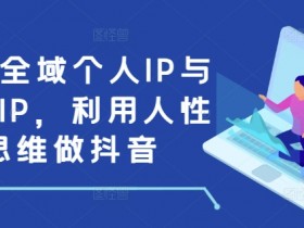 抖音个人IP与商业IP打造：利用人性思维引爆全域流量-54创业网