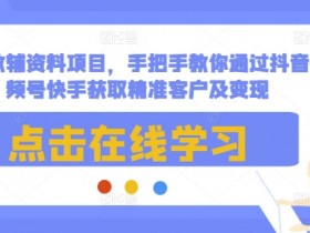 抖音快手精准引流变现：手把手教你用教辅资料项目获取客户-54创业网