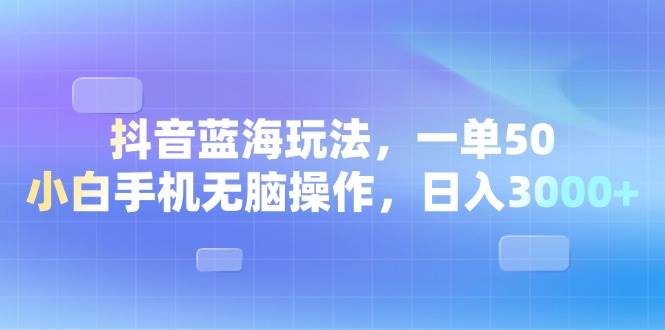 抖音蓝海玩法：手机无脑操作日赚3000+，一单50元小白轻松上手-54创业网
