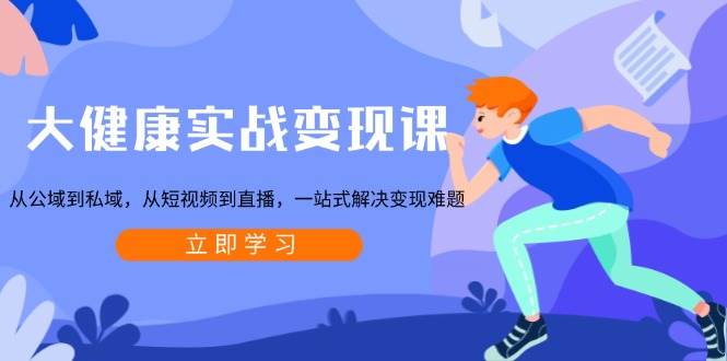 大健康实战变现课：短视频+直播+私域流量，0基础快速赚钱秘籍-54创业网
