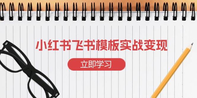 小红书飞书模板赚钱攻略：快速起号实战，手把手教你变现-54创业网