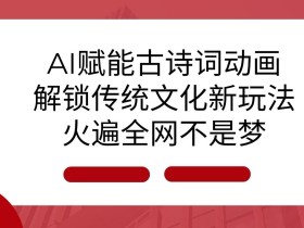 AI古诗词动画制作：用AI技术让传统文化火遍全网-54创业网