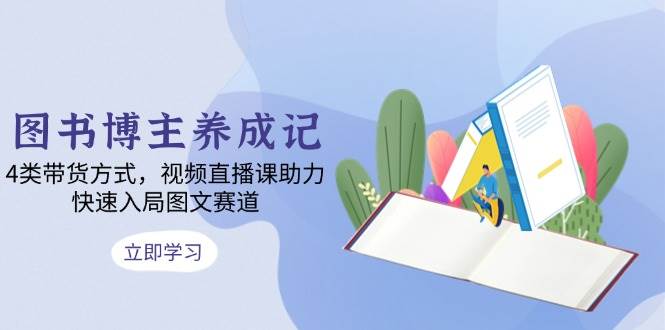 图书博主如何带货赚钱：4种方式+视频直播课，快速入局图文赛道-54创业网