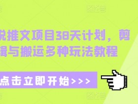 38天小说推文赚钱教程：剪辑搬运实操攻略，轻松掌握多种变现玩法-54创业网