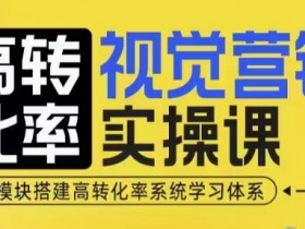 高转化率视觉营销课：4大模块快速提升转化，手把手教你搭建营销系统-54创业网