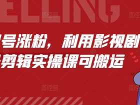 短剧起号涨粉秘籍：影视剧剪辑实操课，轻松搬运涨粉快-54创业网