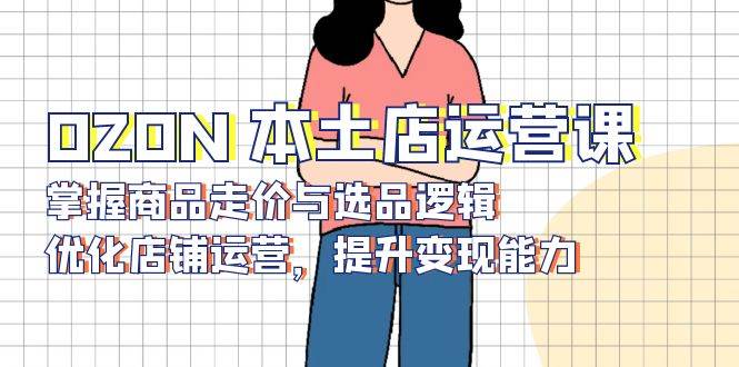 OZON本土店运营课：商品走价选品逻辑优化，快速提升店铺变现能力-54创业网