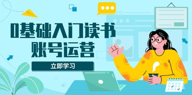 0基础读书账号运营：系统课程解决素材、流量、变现难题-54创业网