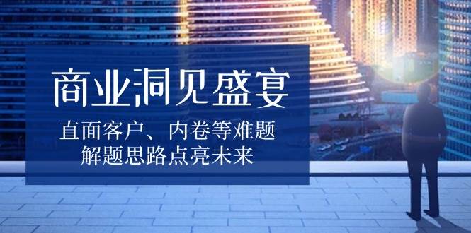 商业洞见盛宴：破解客户痛点与内卷难题，点亮未来增长思路-54创业网