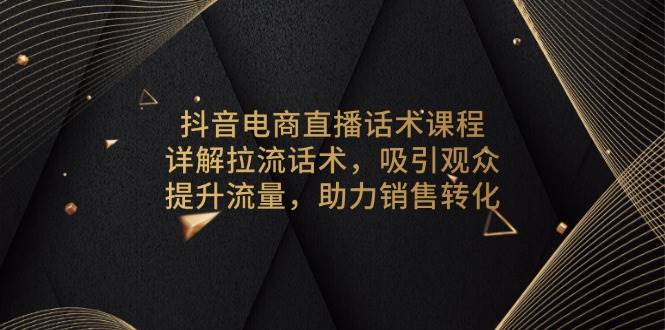 抖音直播带货话术技巧：拉流留人话术教学，快速提升销量转化-54创业网
