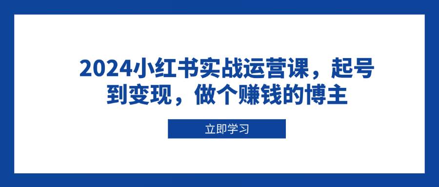 2024小红书运营课：0基础起号到变现，轻松成为赚钱博主-54创业网